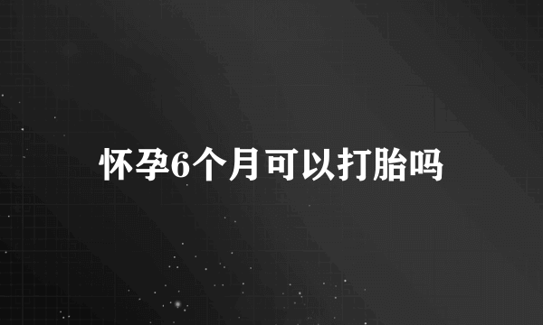 怀孕6个月可以打胎吗