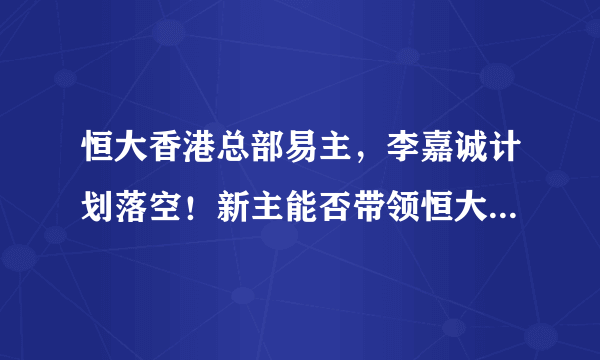 恒大香港总部易主，李嘉诚计划落空！新主能否带领恒大走出困境？