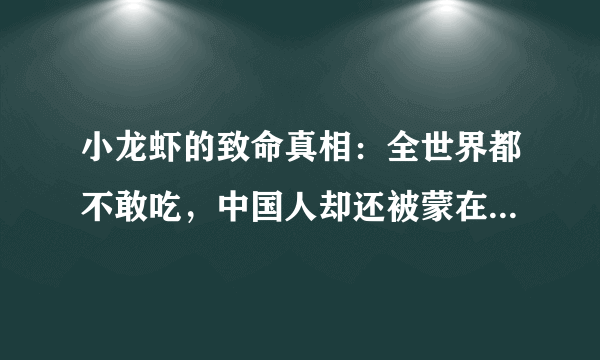 小龙虾的致命真相：全世界都不敢吃，中国人却还被蒙在鼓里是造谣吗？