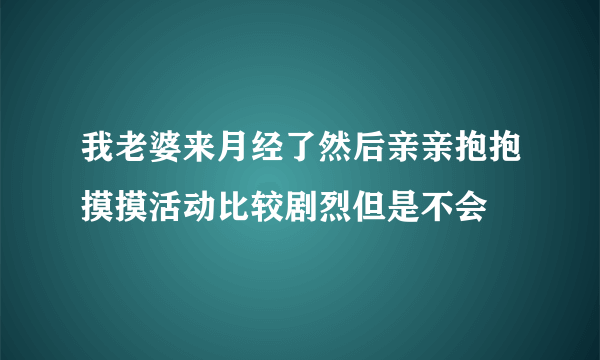 我老婆来月经了然后亲亲抱抱摸摸活动比较剧烈但是不会