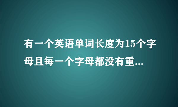 有一个英语单词长度为15个字母且每一个字母都没有重复的。 我记得开头是UN