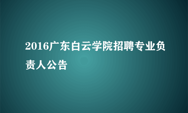 2016广东白云学院招聘专业负责人公告