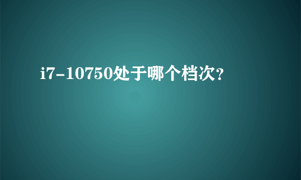 i7-10750处于哪个档次？