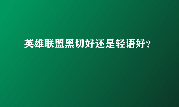 英雄联盟黑切好还是轻语好？