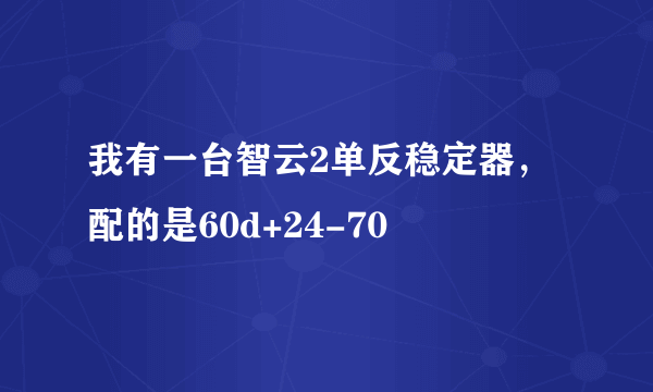 我有一台智云2单反稳定器，配的是60d+24-70