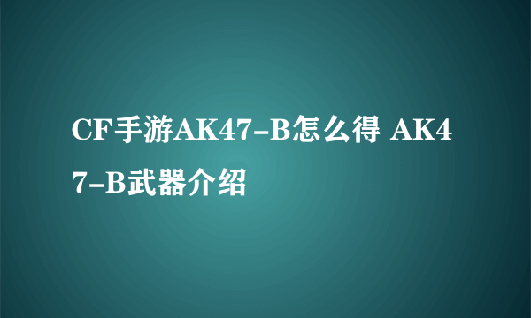 CF手游AK47-B怎么得 AK47-B武器介绍