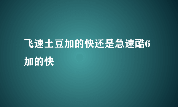 飞速土豆加的快还是急速酷6加的快