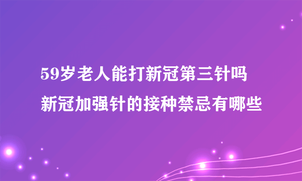 59岁老人能打新冠第三针吗 新冠加强针的接种禁忌有哪些