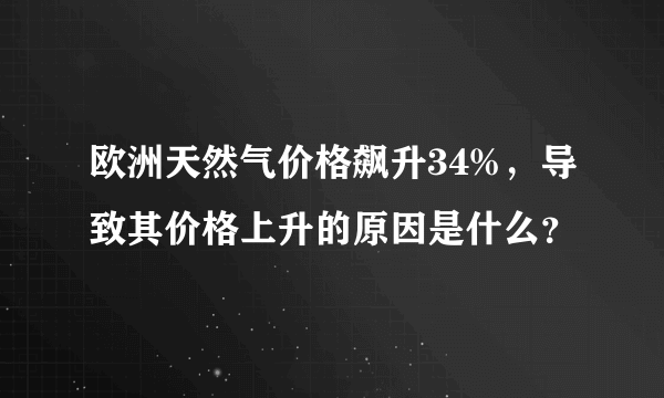 欧洲天然气价格飙升34%，导致其价格上升的原因是什么？