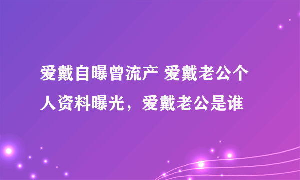 爱戴自曝曾流产 爱戴老公个人资料曝光，爱戴老公是谁