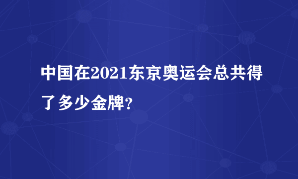 中国在2021东京奥运会总共得了多少金牌？