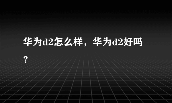 华为d2怎么样，华为d2好吗？