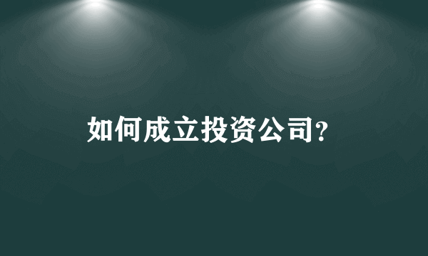 如何成立投资公司？