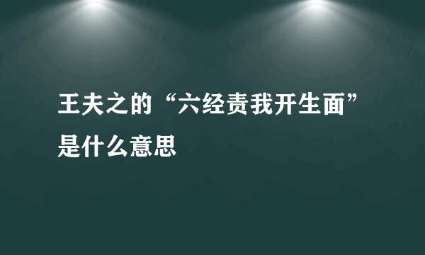 王夫之的“六经责我开生面”是什么意思