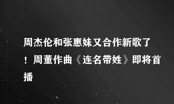 周杰伦和张惠妹又合作新歌了！周董作曲《连名带姓》即将首播