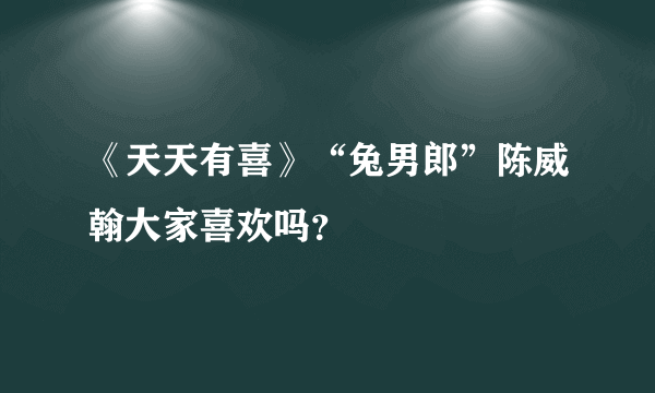 《天天有喜》“兔男郎”陈威翰大家喜欢吗？