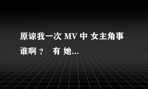 原谅我一次 MV 中 女主角事 谁啊 ？  有 她的QQ号吗？