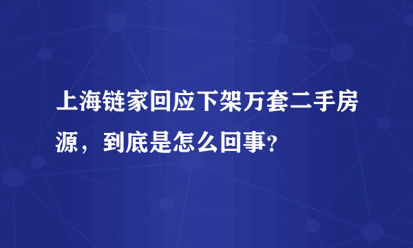 上海链家回应下架万套二手房源，到底是怎么回事？