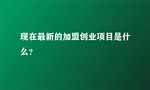 现在最新的加盟创业项目是什么？