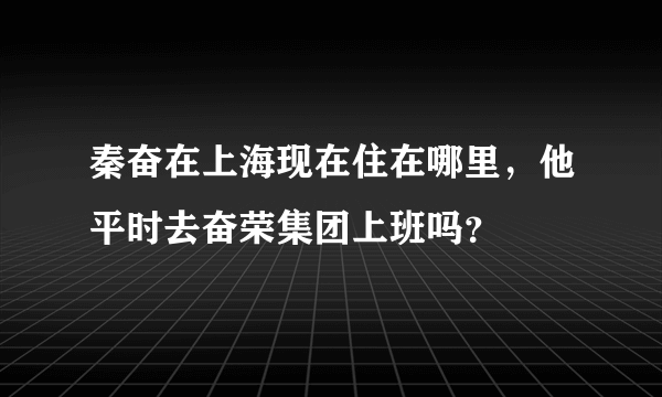 秦奋在上海现在住在哪里，他平时去奋荣集团上班吗？