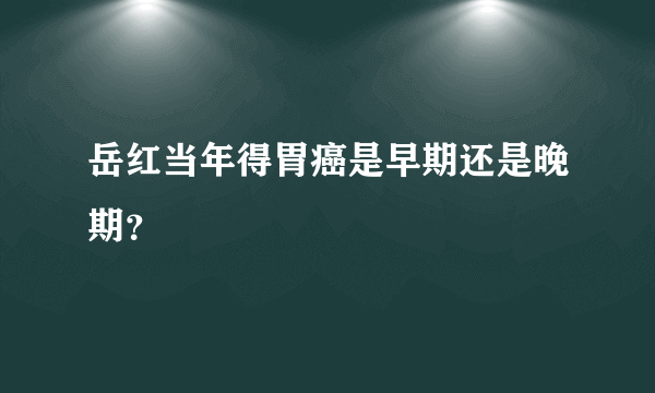 岳红当年得胃癌是早期还是晚期？