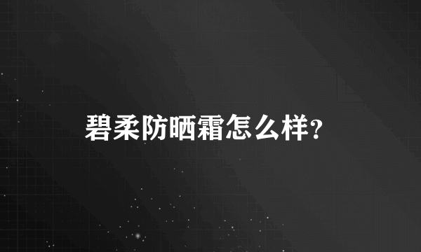 碧柔防晒霜怎么样？