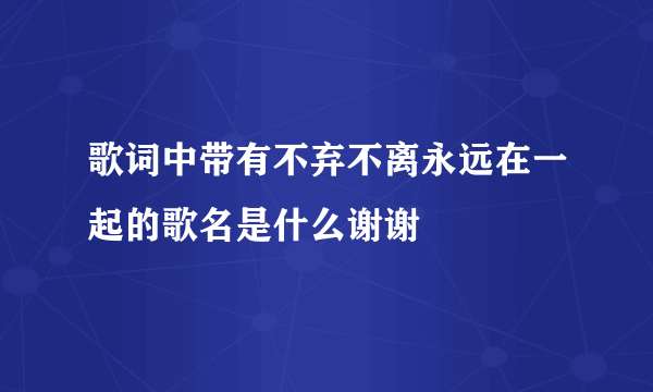 歌词中带有不弃不离永远在一起的歌名是什么谢谢