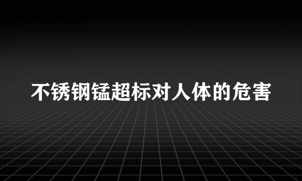 不锈钢锰超标对人体的危害