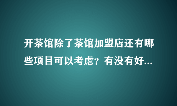 开茶馆除了茶馆加盟店还有哪些项目可以考虑？有没有好的品牌可以加盟？