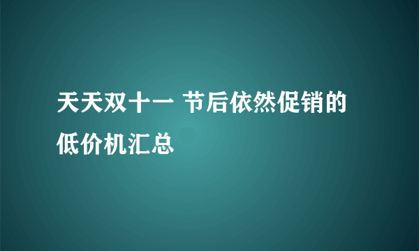 天天双十一 节后依然促销的低价机汇总