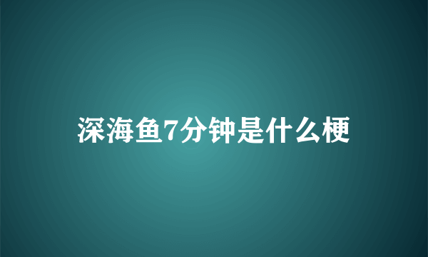 深海鱼7分钟是什么梗