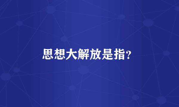 思想大解放是指？