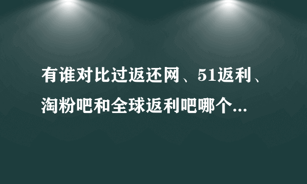 有谁对比过返还网、51返利、淘粉吧和全球返利吧哪个返现比较高吗？