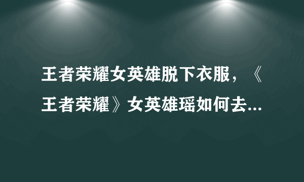 王者荣耀女英雄脱下衣服，《王者荣耀》女英雄瑶如何去掉所有服装？