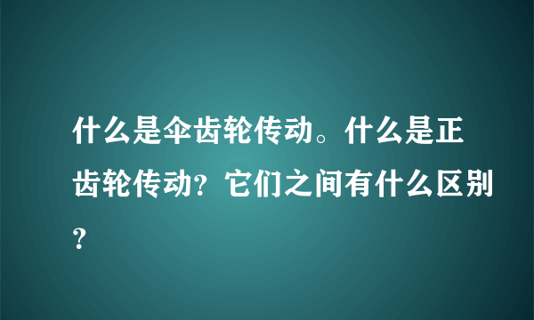 什么是伞齿轮传动。什么是正齿轮传动？它们之间有什么区别？