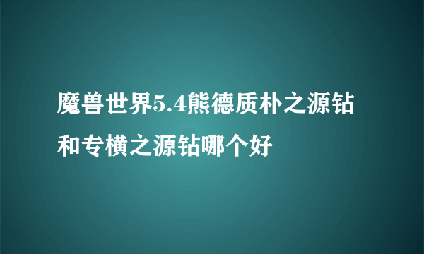 魔兽世界5.4熊德质朴之源钻和专横之源钻哪个好