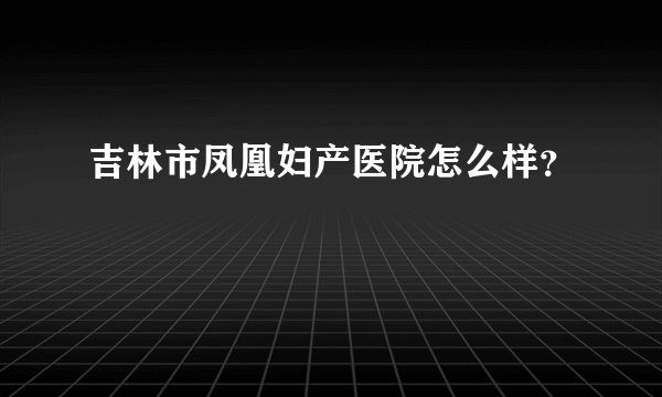 吉林市凤凰妇产医院怎么样？