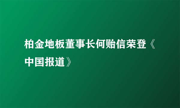 柏金地板董事长何贻信荣登《中国报道》