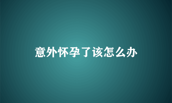 意外怀孕了该怎么办