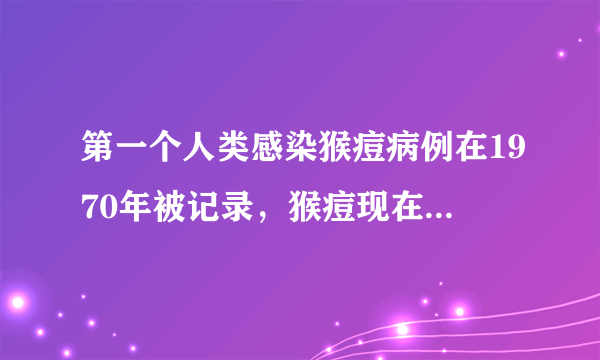 第一个人类感染猴痘病例在1970年被记录，猴痘现在更具传染性了吗？