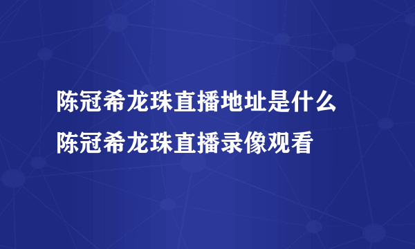 陈冠希龙珠直播地址是什么 陈冠希龙珠直播录像观看