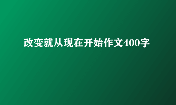 改变就从现在开始作文400字