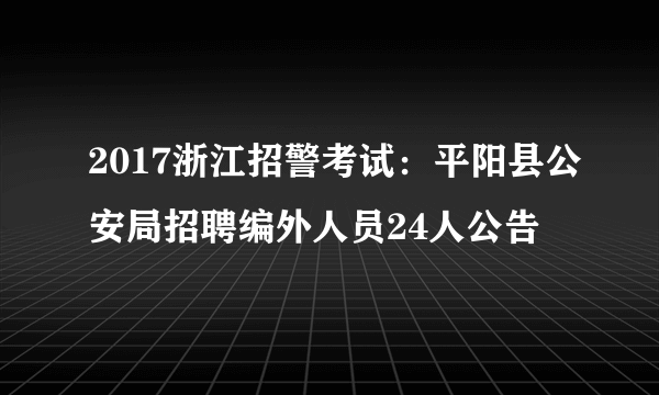 2017浙江招警考试：平阳县公安局招聘编外人员24人公告