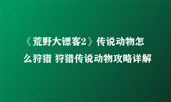 《荒野大镖客2》传说动物怎么狩猎 狩猎传说动物攻略详解