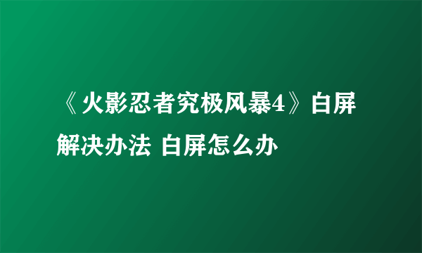 《火影忍者究极风暴4》白屏解决办法 白屏怎么办