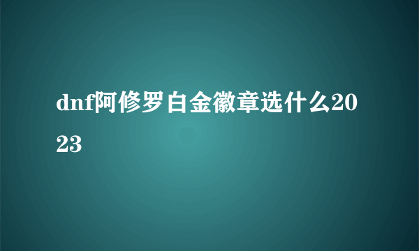 dnf阿修罗白金徽章选什么2023