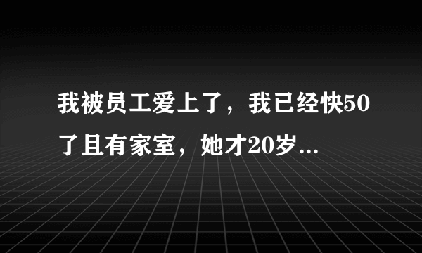 我被员工爱上了，我已经快50了且有家室，她才20岁出头，我该怎么办？