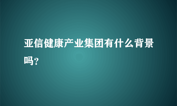 亚信健康产业集团有什么背景吗？