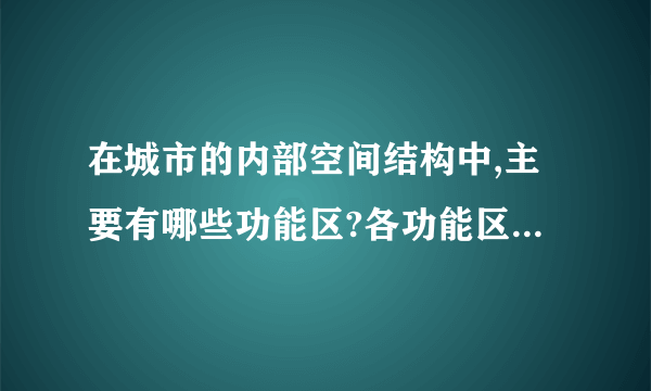 在城市的内部空间结构中,主要有哪些功能区?各功能区分布在什么位置?有什么特