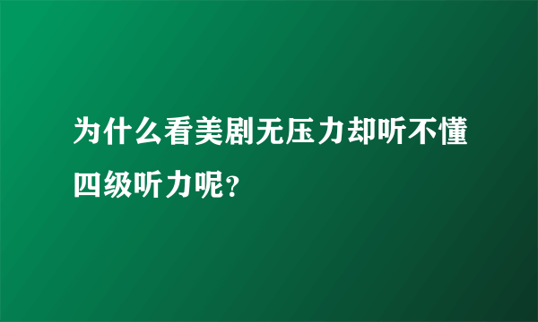 为什么看美剧无压力却听不懂四级听力呢？